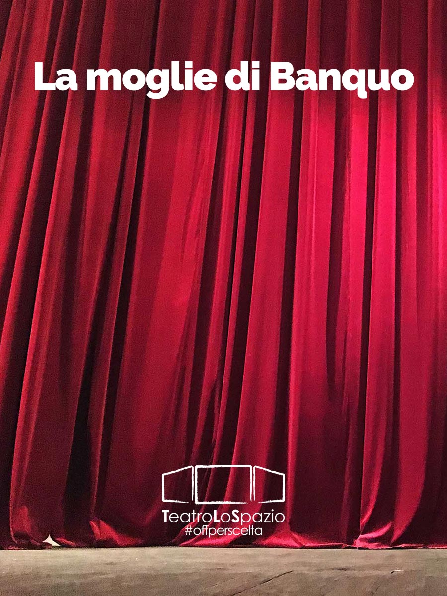 La moglie di Banquo - TeatroLoSpazio - dal 12 al 19 maggio 2020 - Via Locri 42 00183 Roma
